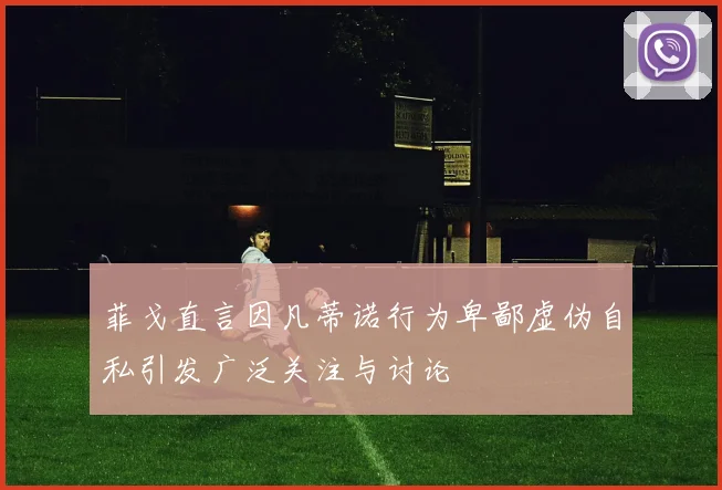 菲戈直言因凡蒂诺行为卑鄙虚伪自私引发广泛关注与讨论