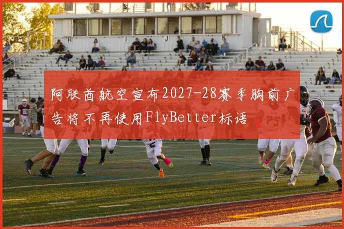 阿联酋航空宣布2027-28赛季胸前广告将不再使用FlyBetter标语