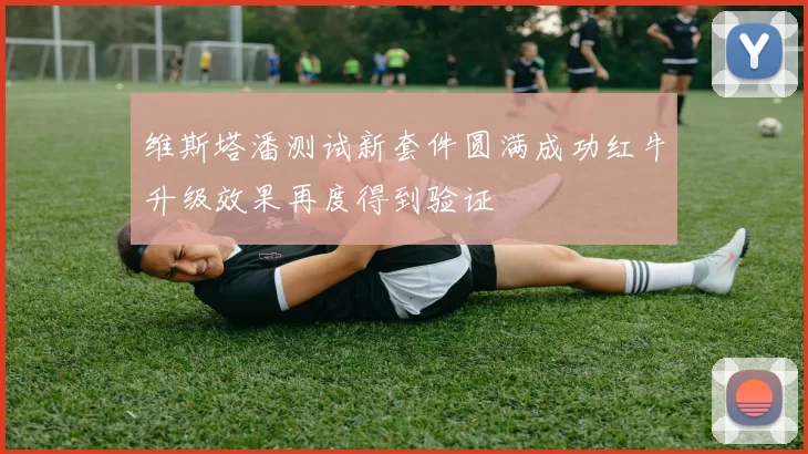 维斯塔潘测试新套件圆满成功红牛升级效果再度得到验证
