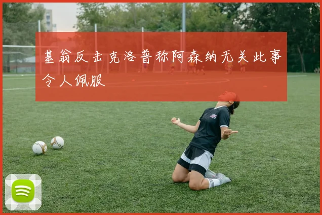 基翁反击克洛普称阿森纳无关此事令人佩服