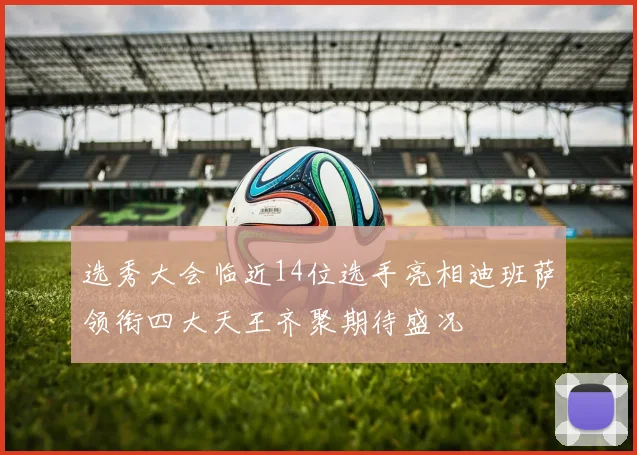选秀大会临近14位选手亮相迪班萨领衔四大天王齐聚期待盛况