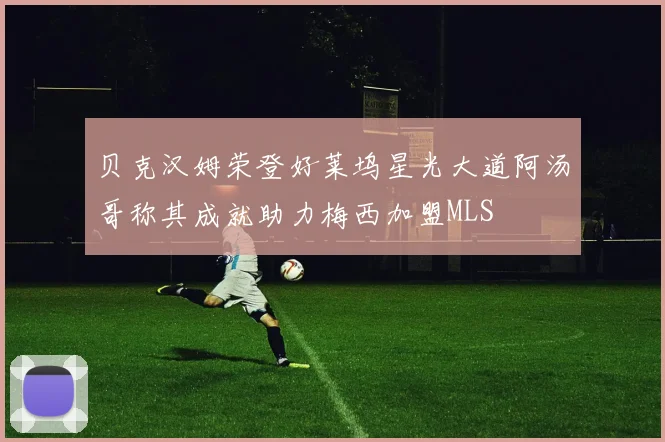 贝克汉姆荣登好莱坞星光大道阿汤哥称其成就助力梅西加盟MLS