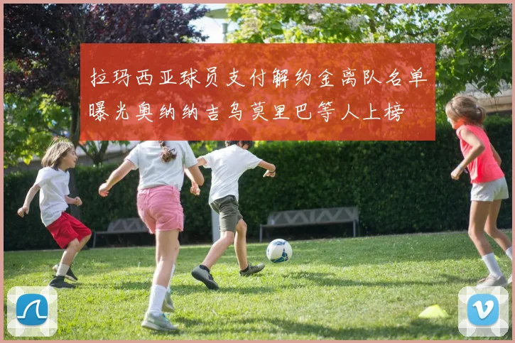 拉玛西亚球员支付解约金离队名单曝光奥纳纳吉乌莫里巴等人上榜