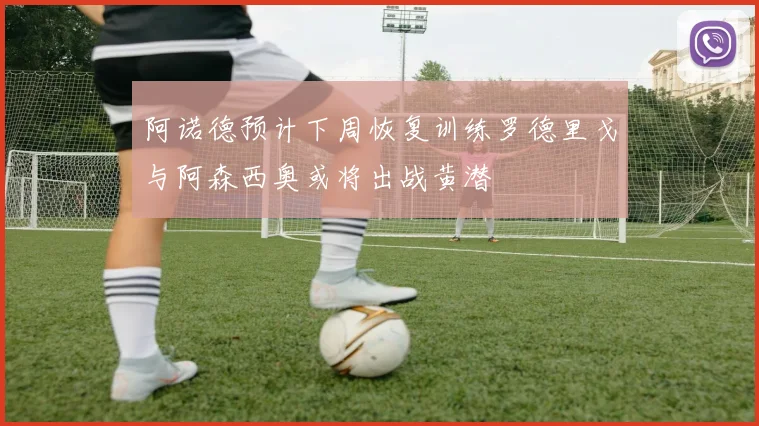 阿诺德预计下周恢复训练罗德里戈与阿森西奥或将出战黄潜