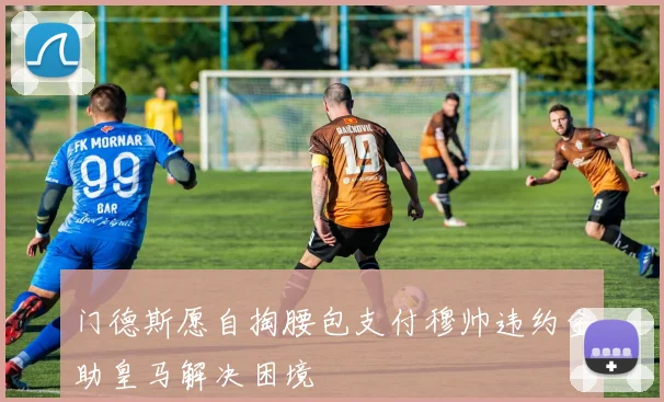门德斯愿自掏腰包支付穆帅违约金助皇马解决困境