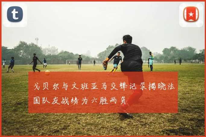 戈贝尔与文班亚马交锋记录揭晓法国队友战绩为六胜两负
