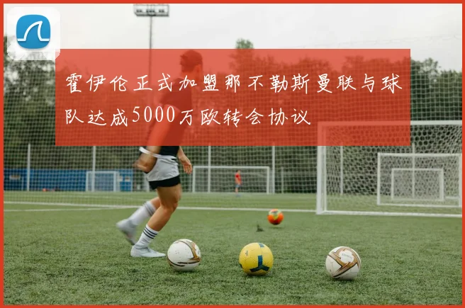 霍伊伦正式加盟那不勒斯曼联与球队达成5000万欧转会协议