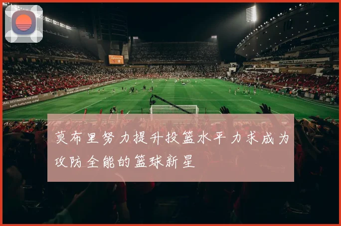 莫布里努力提升投篮水平力求成为攻防全能的篮球新星