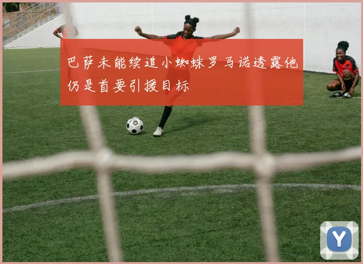 巴萨未能续追小蜘蛛罗马诺透露他仍是首要引援目标