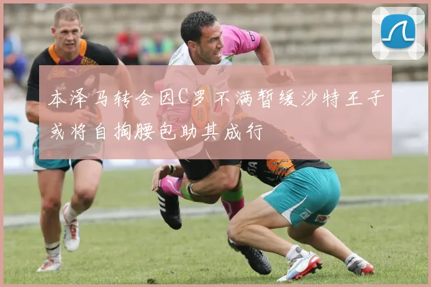 本泽马转会因C罗不满暂缓沙特王子或将自掏腰包助其成行