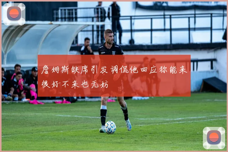 詹姆斯缺席引发调侃他回应称能来很好不来也无妨