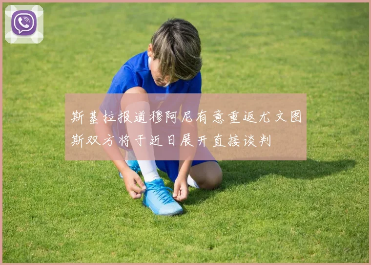 斯基拉报道穆阿尼有意重返尤文图斯双方将于近日展开直接谈判