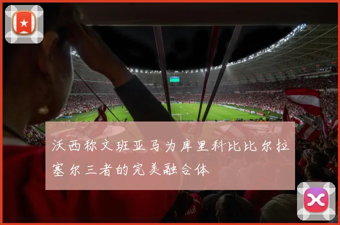 沃西称文班亚马为库里科比比尔拉塞尔三者的完美融合体