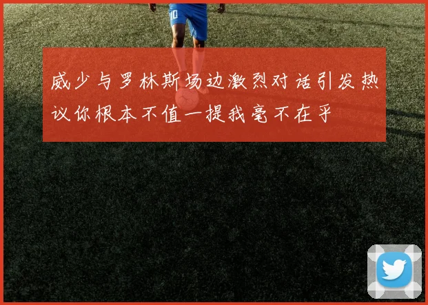 威少与罗林斯场边激烈对话引发热议你根本不值一提我毫不在乎