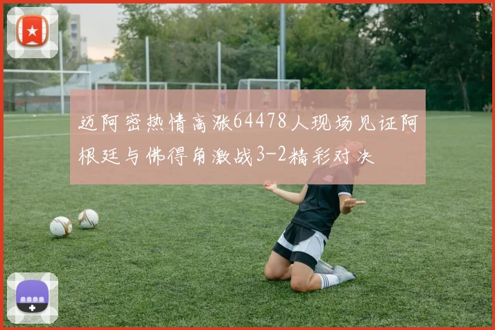 迈阿密热情高涨64478人现场见证阿根廷与佛得角激战3-2精彩对决