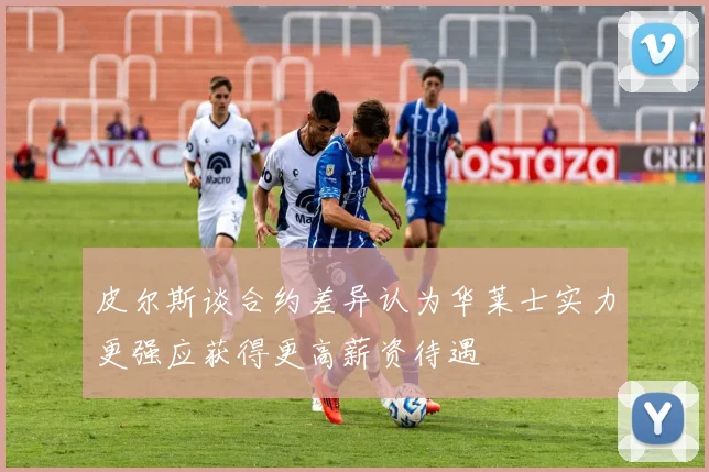 皮尔斯谈合约差异认为华莱士实力更强应获得更高薪资待遇