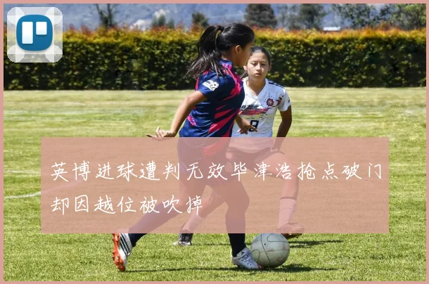 英博进球遭判无效毕津浩抢点破门却因越位被吹掉