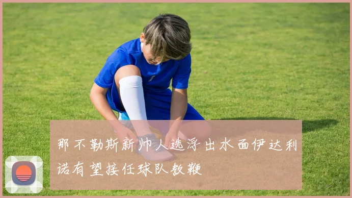 那不勒斯新帅人选浮出水面伊达利诺有望接任球队教鞭