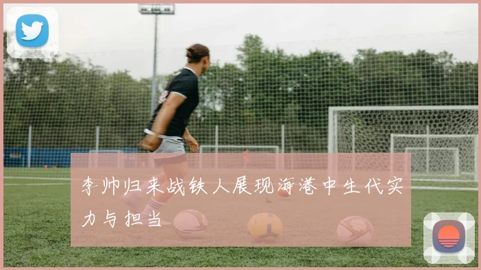李帅归来战铁人展现海港中生代实力与担当