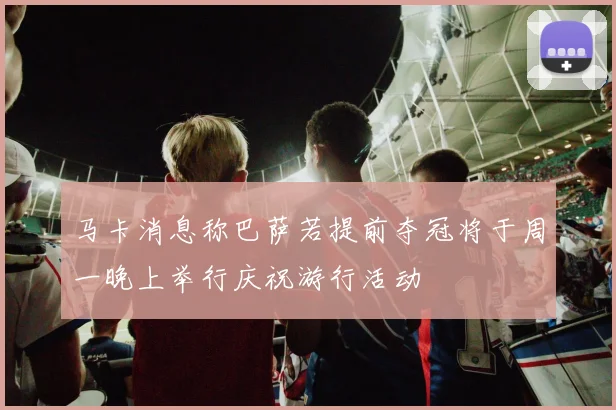 马卡消息称巴萨若提前夺冠将于周一晚上举行庆祝游行活动